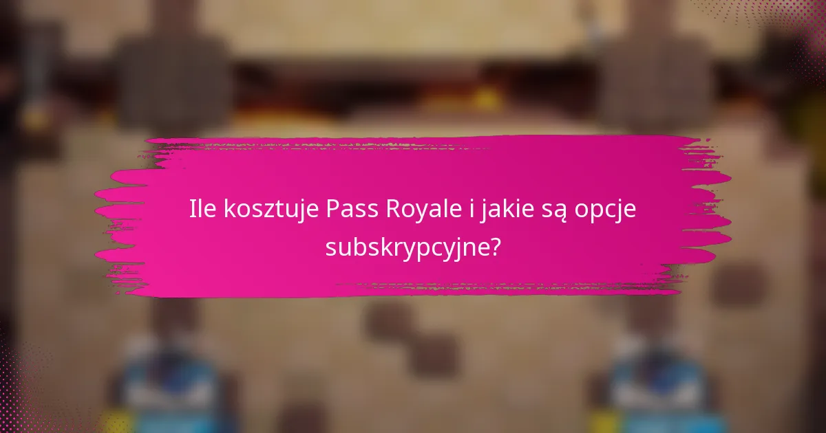 Ile kosztuje Pass Royale i jakie są opcje subskrypcyjne?