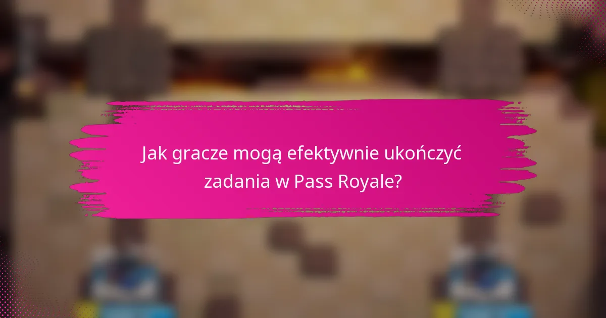 Jak gracze mogą efektywnie ukończyć zadania w Pass Royale?