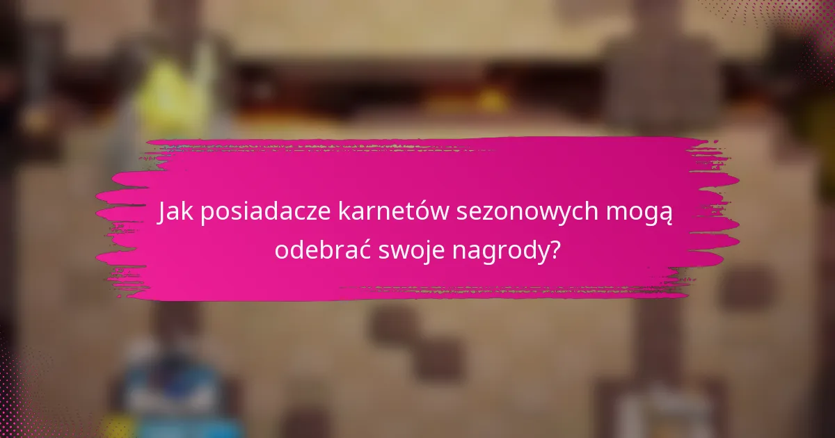 Jak posiadacze karnetów sezonowych mogą odebrać swoje nagrody?