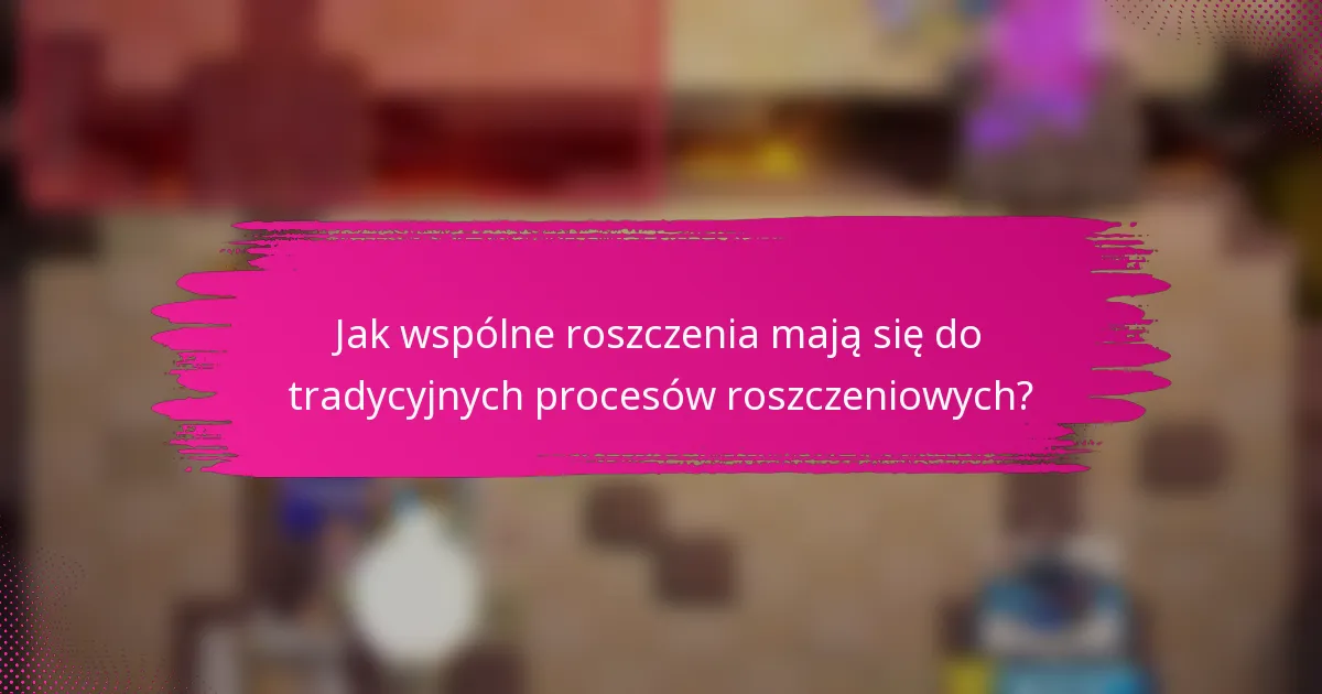 Jak wspólne roszczenia mają się do tradycyjnych procesów roszczeniowych?