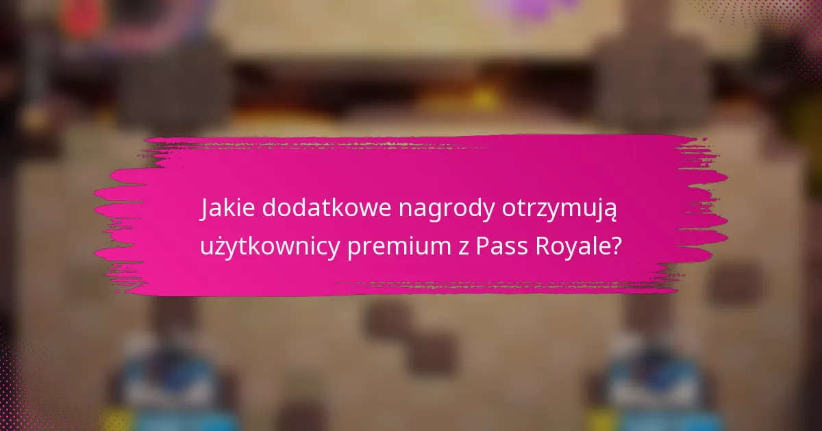 Jakie dodatkowe nagrody otrzymują użytkownicy premium z Pass Royale?
