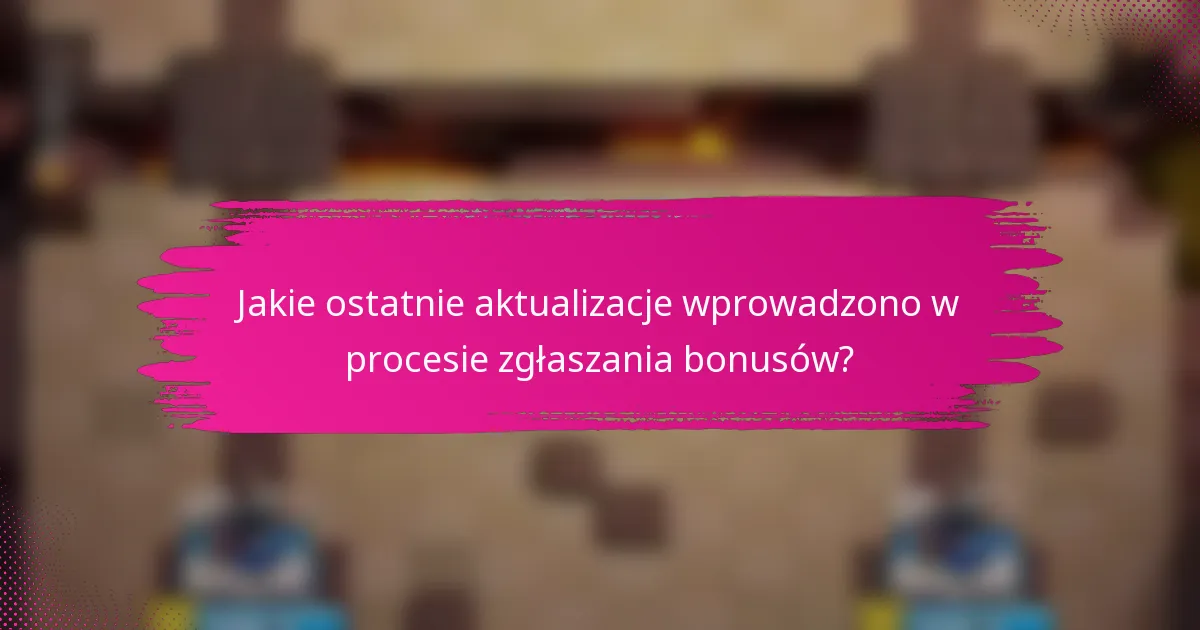Jakie ostatnie aktualizacje wprowadzono w procesie zgłaszania bonusów?