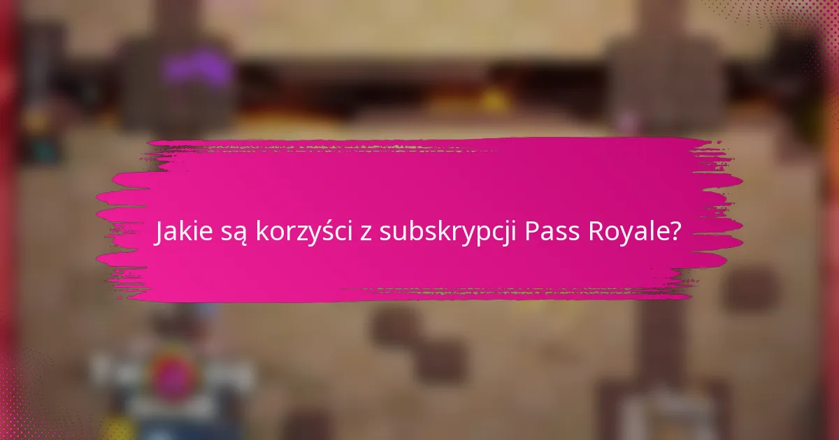 Jakie są korzyści z subskrypcji Pass Royale?