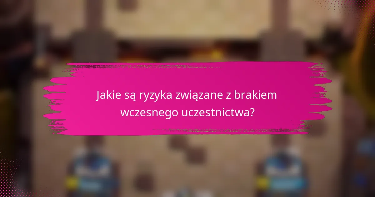 Jakie są ryzyka związane z brakiem wczesnego uczestnictwa?