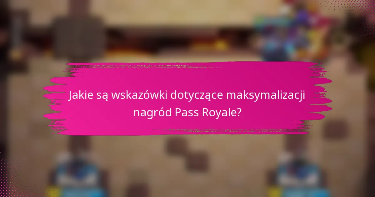 Jakie są wskazówki dotyczące maksymalizacji nagród Pass Royale?