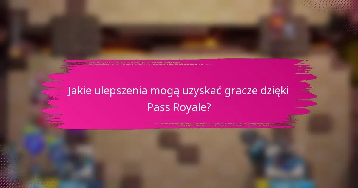 Jakie ulepszenia mogą uzyskać gracze dzięki Pass Royale?